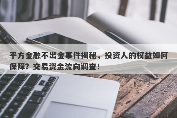 平方金融不出金事件揭秘，投资人的权益如何保障？交易资金流向调查！-第1张图片-要懂汇圈网