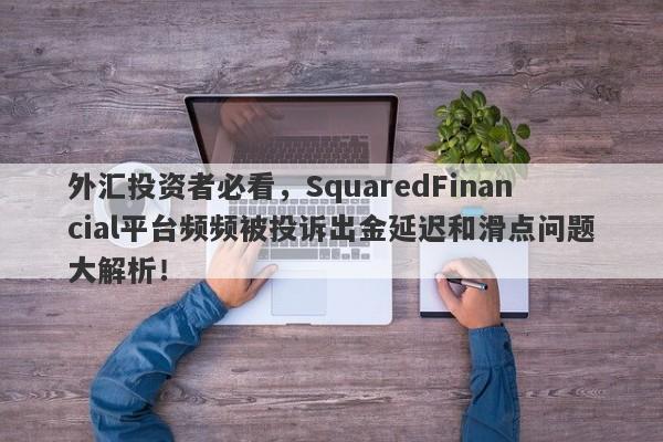 外汇投资者必看，SquaredFinancial平台频频被投诉出金延迟和滑点问题大解析！-第1张图片-要懂汇圈网