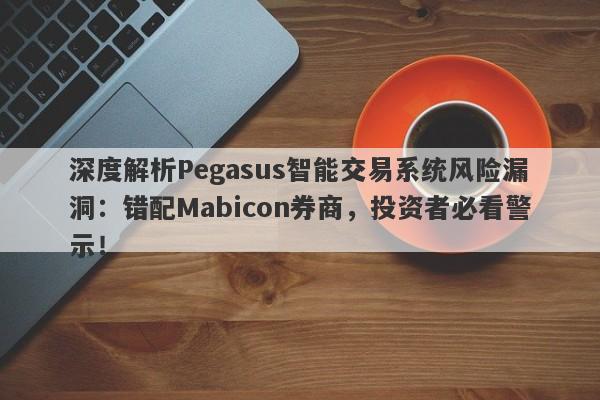 深度解析Pegasus智能交易系统风险漏洞：错配Mabicon券商，投资者必看警示！-第1张图片-要懂汇圈网