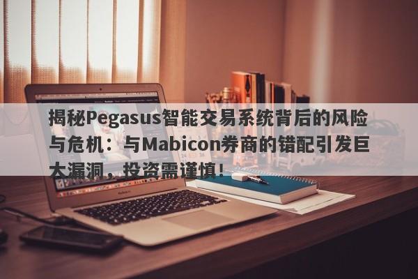 揭秘Pegasus智能交易系统背后的风险与危机：与Mabicon券商的错配引发巨大漏洞，投资需谨慎！-第1张图片-要懂汇圈网