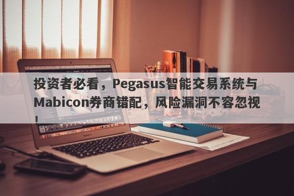 投资者必看，Pegasus智能交易系统与Mabicon券商错配，风险漏洞不容忽视！-第1张图片-要懂汇圈网