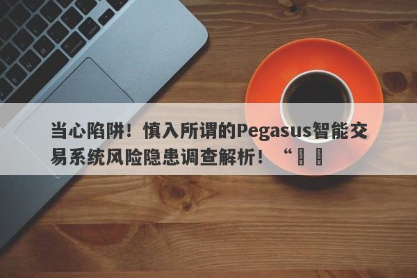 当心陷阱！慎入所谓的Pegasus智能交易系统风险隐患调查解析！“​​-第1张图片-要懂汇圈网