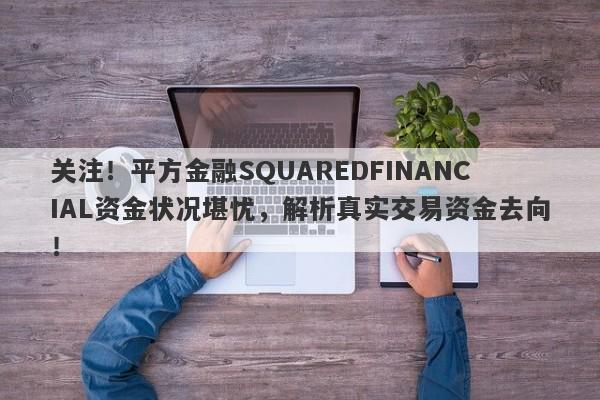 关注！平方金融SQUAREDFINANCIAL资金状况堪忧，解析真实交易资金去向！-第1张图片-要懂汇圈网