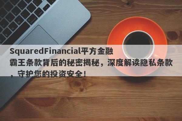 SquaredFinancial平方金融霸王条款背后的秘密揭秘，深度解读隐私条款，守护您的投资安全！-第1张图片-要懂汇圈网