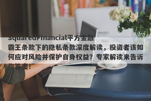 SquaredFinancial平方金融霸王条款下的隐私条款深度解读，投资者该如何应对风险并保护自身权益？专家解读来告诉你答案！-第1张图片-要懂汇圈网