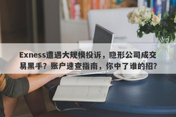 Exness遭遇大规模投诉，隐形公司成交易黑手？账户速查指南，你中了谁的招？-第1张图片-要懂汇圈网