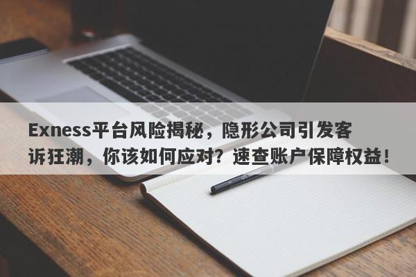 Exness平台风险揭秘，隐形公司引发客诉狂潮，你该如何应对？速查账户保障权益！-第1张图片-要懂汇圈网