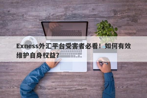 Exness外汇平台受害者必看！如何有效维护自身权益？-第1张图片-要懂汇圈网