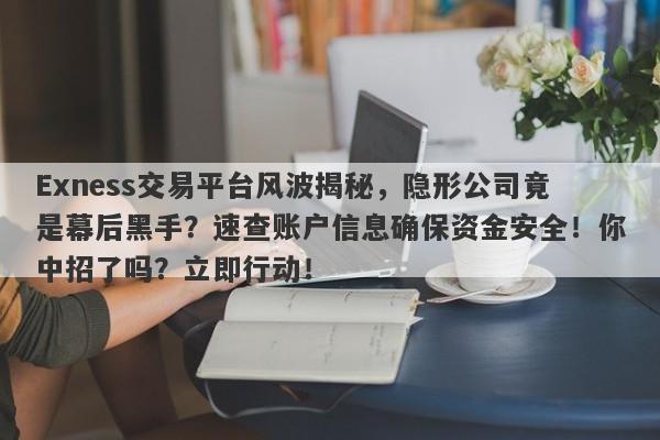 Exness交易平台风波揭秘，隐形公司竟是幕后黑手？速查账户信息确保资金安全！你中招了吗？立即行动！-第1张图片-要懂汇圈网