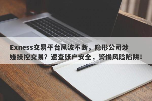 Exness交易平台风波不断，隐形公司涉嫌操控交易？速查账户安全，警惕风险陷阱！-第1张图片-要懂汇圈网