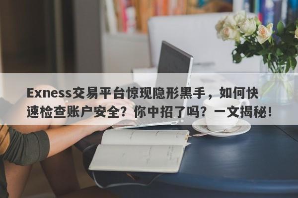 Exness交易平台惊现隐形黑手，如何快速检查账户安全？你中招了吗？一文揭秘！-第1张图片-要懂汇圈网