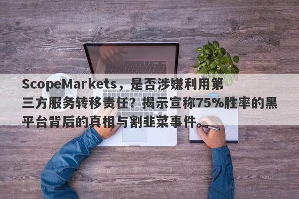 ScopeMarkets，是否涉嫌利用第三方服务转移责任？揭示宣称75%胜率的黑平台背后的真相与割韭菜事件。-第1张图片-要懂汇圈网