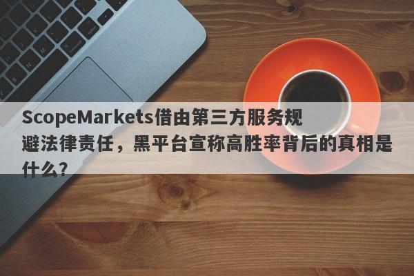 ScopeMarkets借由第三方服务规避法律责任，黑平台宣称高胜率背后的真相是什么？-第1张图片-要懂汇圈网