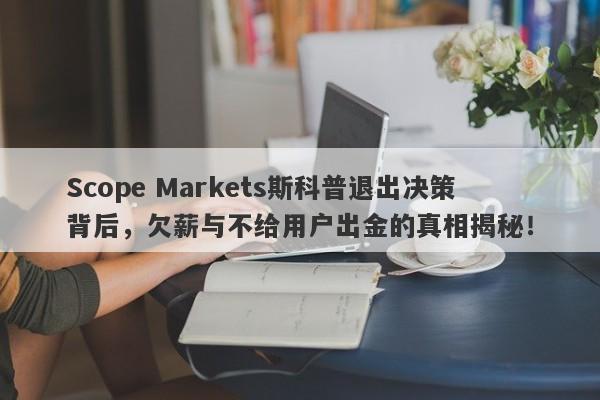 Scope Markets斯科普退出决策背后，欠薪与不给用户出金的真相揭秘！-第1张图片-要懂汇圈网