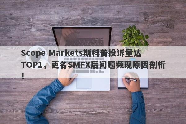 Scope Markets斯科普投诉量达TOP1，更名SMFX后问题频现原因剖析！-第1张图片-要懂汇圈网