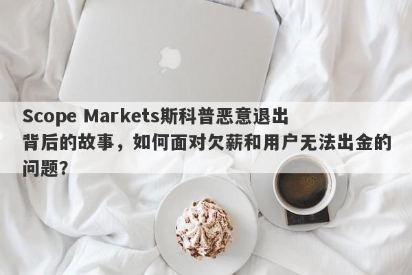 Scope Markets斯科普恶意退出背后的故事，如何面对欠薪和用户无法出金的问题？-第1张图片-要懂汇圈网