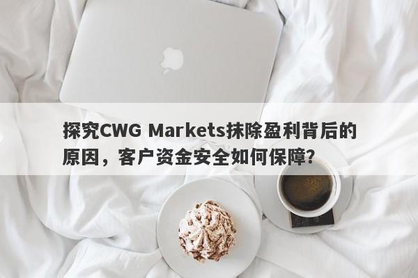 探究CWG Markets抹除盈利背后的原因，客户资金安全如何保障？-第1张图片-要懂汇圈网