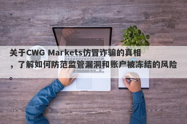 关于CWG Markets仿冒诈骗的真相，了解如何防范监管漏洞和账户被冻结的风险。-第1张图片-要懂汇圈网