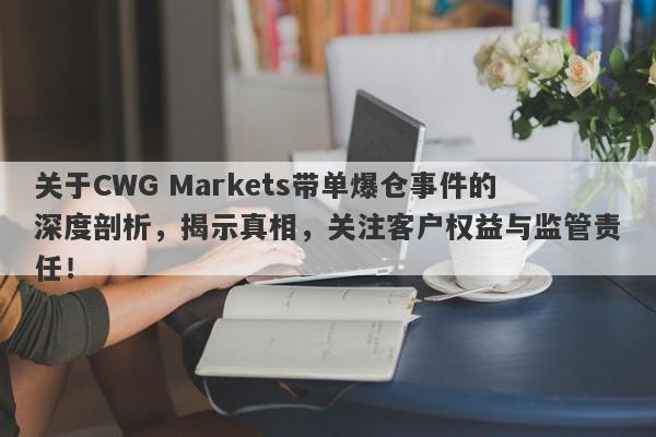 关于CWG Markets带单爆仓事件的深度剖析，揭示真相，关注客户权益与监管责任！-第1张图片-要懂汇圈网