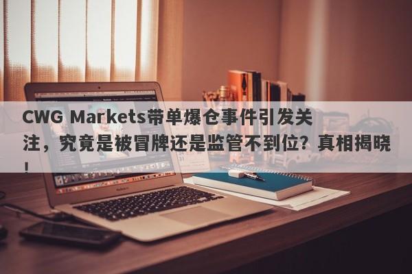 CWG Markets带单爆仓事件引发关注，究竟是被冒牌还是监管不到位？真相揭晓！-第1张图片-要懂汇圈网