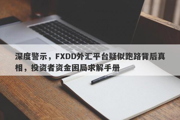 深度警示，FXDD外汇平台疑似跑路背后真相，投资者资金困局求解手册-第1张图片-要懂汇圈网