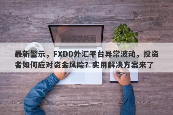 最新警示，FXDD外汇平台异常波动，投资者如何应对资金风险？实用解决方案来了-第1张图片-要懂汇圈网