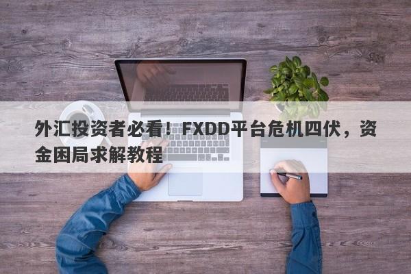 外汇投资者必看！FXDD平台危机四伏，资金困局求解教程-第1张图片-要懂汇圈网