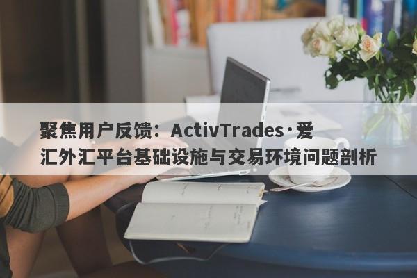 聚焦用户反馈：ActivTrades·爱汇外汇平台基础设施与交易环境问题剖析-第1张图片-要懂汇圈网