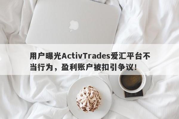 用户曝光ActivTrades爱汇平台不当行为，盈利账户被扣引争议！-第1张图片-要懂汇圈网