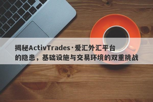 揭秘ActivTrades·爱汇外汇平台的隐患，基础设施与交易环境的双重挑战-第1张图片-要懂汇圈网