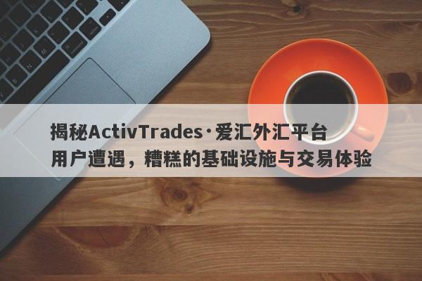 揭秘ActivTrades·爱汇外汇平台用户遭遇，糟糕的基础设施与交易体验-第1张图片-要懂汇圈网