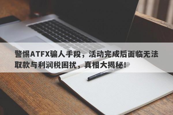 警惕ATFX骗人手段，活动完成后面临无法取款与利润税困扰，真相大揭秘！-第1张图片-要懂汇圈网