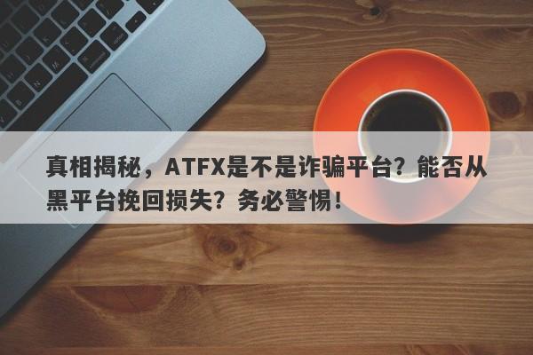 真相揭秘，ATFX是不是诈骗平台？能否从黑平台挽回损失？务必警惕！-第1张图片-要懂汇圈网