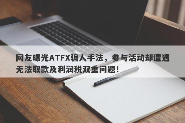 网友曝光ATFX骗人手法，参与活动却遭遇无法取款及利润税双重问题！-第1张图片-要懂汇圈网