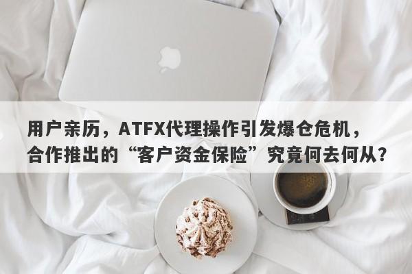 用户亲历，ATFX代理操作引发爆仓危机，合作推出的“客户资金保险”究竟何去何从？-第1张图片-要懂汇圈网