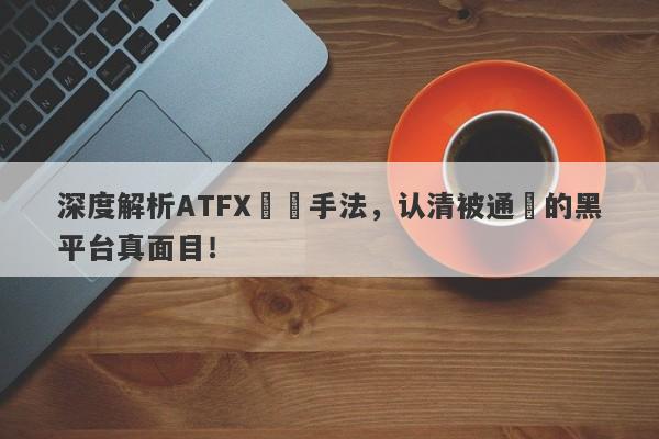 深度解析ATFX詐騙手法，认清被通報的黑平台真面目！-第1张图片-要懂汇圈网