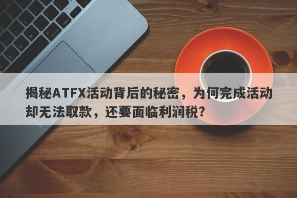 揭秘ATFX活动背后的秘密，为何完成活动却无法取款，还要面临利润税？-第1张图片-要懂汇圈网