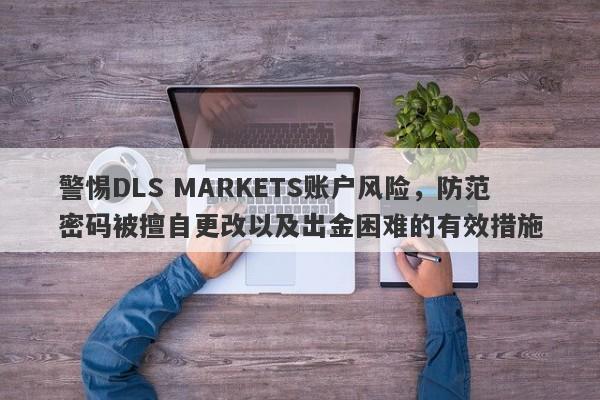 警惕DLS MARKETS账户风险，防范密码被擅自更改以及出金困难的有效措施-第1张图片-要懂汇圈网