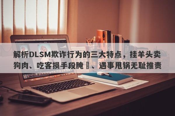 解析DLSM欺诈行为的三大特点，挂羊头卖狗肉、吃客损手段腌臜、遇事甩锅无耻推责-第1张图片-要懂汇圈网