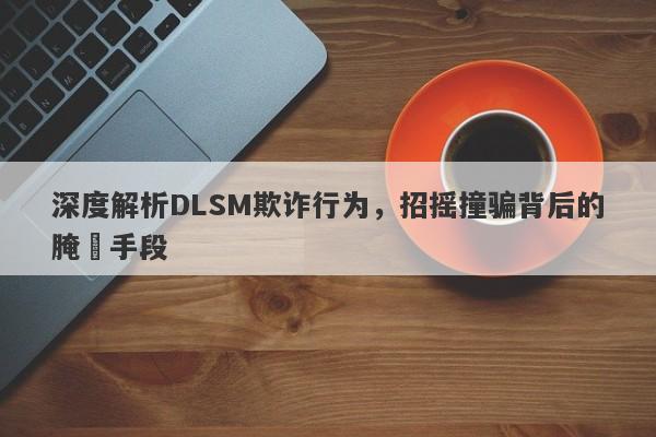 深度解析DLSM欺诈行为，招摇撞骗背后的腌臜手段-第1张图片-要懂汇圈网