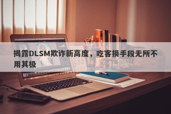 揭露DLSM欺诈新高度，吃客损手段无所不用其极-第1张图片-要懂汇圈网