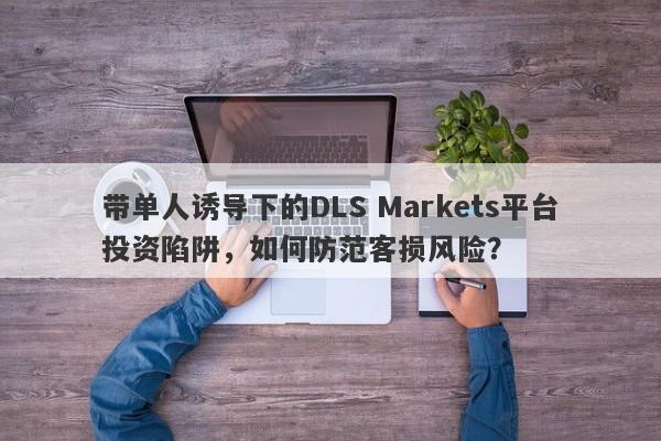 带单人诱导下的DLS Markets平台投资陷阱，如何防范客损风险？-第1张图片-要懂汇圈网