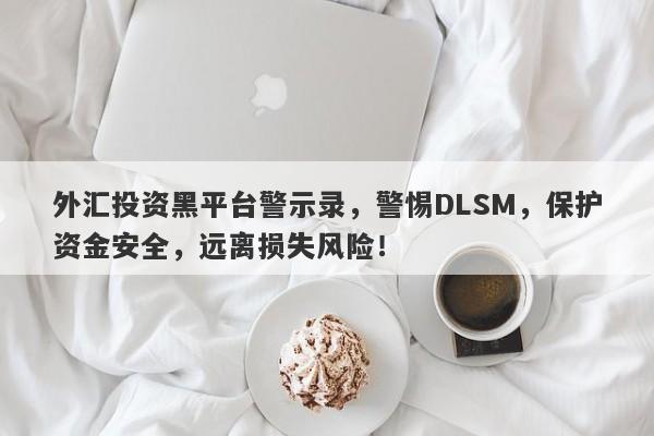 外汇投资黑平台警示录，警惕DLSM，保护资金安全，远离损失风险！-第1张图片-要懂汇圈网