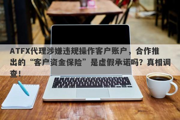 ATFX代理涉嫌违规操作客户账户，合作推出的“客户资金保险”是虚假承诺吗？真相调查！-第1张图片-要懂汇圈网