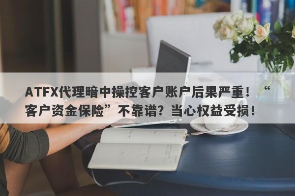 ATFX代理暗中操控客户账户后果严重！“客户资金保险”不靠谱？当心权益受损！-第1张图片-要懂汇圈网