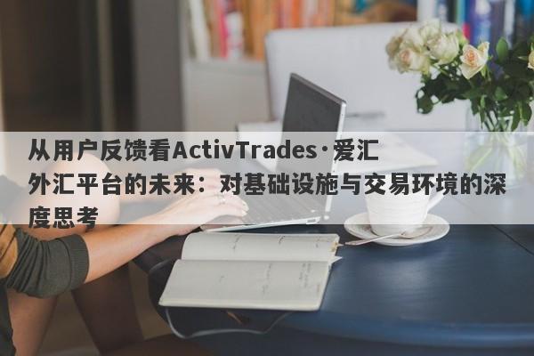 从用户反馈看ActivTrades·爱汇外汇平台的未来：对基础设施与交易环境的深度思考-第1张图片-要懂汇圈网