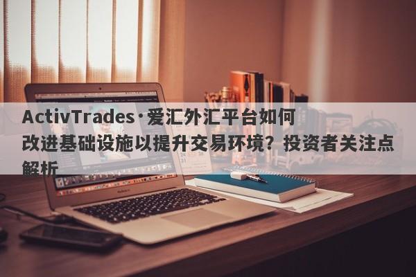 ActivTrades·爱汇外汇平台如何改进基础设施以提升交易环境？投资者关注点解析-第1张图片-要懂汇圈网