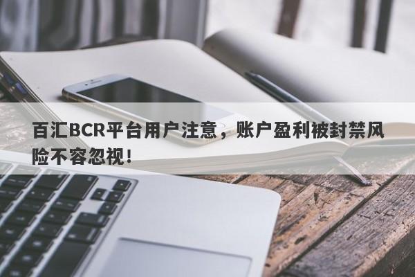 百汇BCR平台用户注意，账户盈利被封禁风险不容忽视！-第1张图片-要懂汇圈网