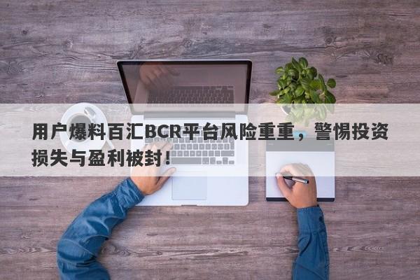 用户爆料百汇BCR平台风险重重，警惕投资损失与盈利被封！-第1张图片-要懂汇圈网