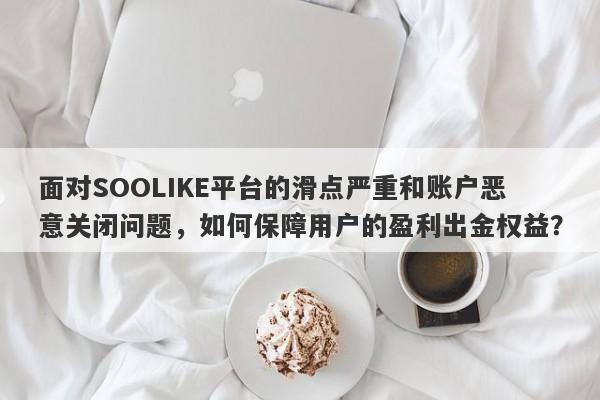 面对SOOLIKE平台的滑点严重和账户恶意关闭问题，如何保障用户的盈利出金权益？-第1张图片-要懂汇圈网